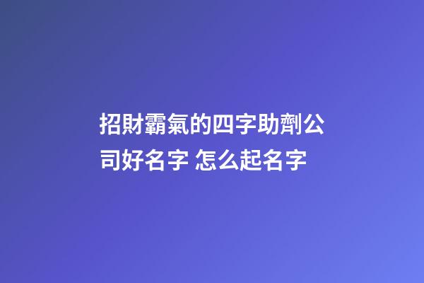 招財霸氣的四字助劑公司好名字 怎么起名字-第1張-公司起名-玄機派